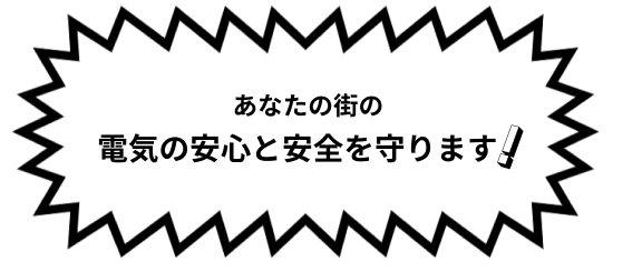 あなたの街の電気の安心と安全を守ります！