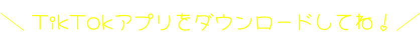 TikTokアプリをダウンロードしてね！