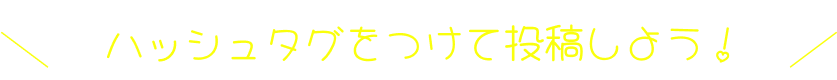 ハッシュタグをつけて投稿しよう！